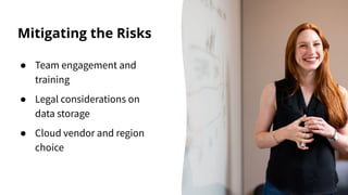 Mitigating the Risks
● Team engagement and
training
● Legal considerations on
data storage
● Cloud vendor and region
choice
 