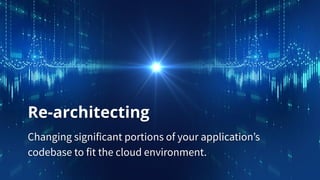 Re-architecting
Changing significant portions of your application’s
codebase to fit the cloud environment.
 