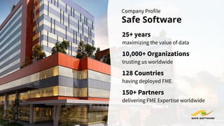Company Profile
Safe Software
maximizing the value of data
25+ years
10,000+ Organizations
trusting us worldwide
delivering FME Expertise worldwide
150+ Partners
128 Countries
having deployed FME
 
