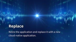 Replace
Retire the application and replace it with a new
cloud-native application.
 