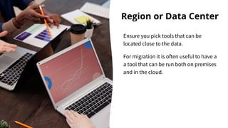 Region or Data Center
Ensure you pick tools that can be
located close to the data.
For migration it is often useful to have a
a tool that can be run both on premises
and in the cloud.
 