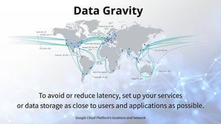 To avoid or reduce latency, set up your services
or data storage as close to users and applications as possible.
Google Cloud Platform’s locations and network
Data Gravity
 