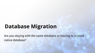 Database Migration
Are you staying with the same database or moving to a cloud
native database?
 