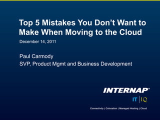 Top 5 Mistakes You Don’t Want to
Make When Moving to the Cloud
December 14, 2011


Paul Carmody
SVP, Product Mgmt and Business Development
 
