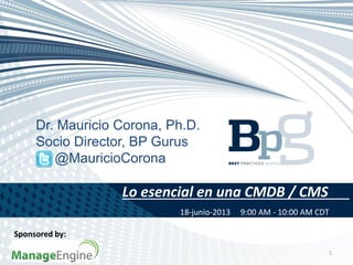 Lo esencial en una CMDB / CMS
1
Dr. Mauricio Corona, Ph.D.
Socio Director, BP Gurus
@MauricioCorona
Sponsored by:
18-junio-2013 9:00 AM - 10:00 AM CDT
 