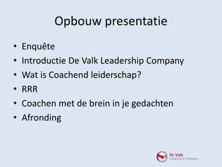• Enquête
• Introductie De Valk Leadership Company
• Wat is Coachend leiderschap?
• RRR
• Coachen met de brein in je gedac...