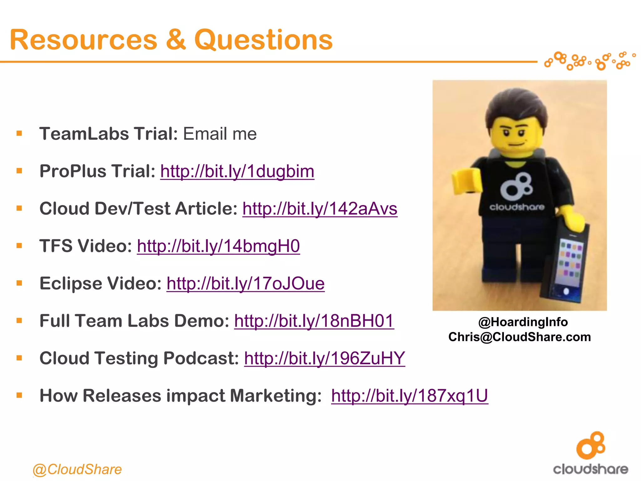 CONFIDENTIAL|17
Resources & Questions
 TeamLabs Trial: Email me
 ProPlus Trial: http://bit.ly/1dugbim
 Cloud Dev/Test Article: http://bit.ly/142aAvs
 TFS Video: http://bit.ly/14bmgH0
 Eclipse Video: http://bit.ly/17oJOue
 Full Team Labs Demo: http://bit.ly/18nBH01
 Cloud Testing Podcast: http://bit.ly/196ZuHY
 How Releases impact Marketing: http://bit.ly/187xq1U
@CloudShare
@HoardingInfo
Chris@CloudShare.com
 
