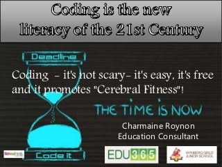 Coding - it's not scary- it's easy, it's free
and it promotes "Cerebral Fitness"!
Charmaine Roynon
Education Consultant
 