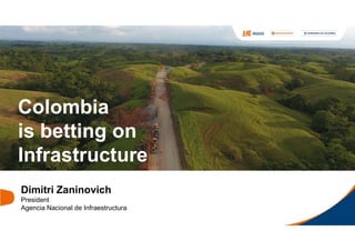 Colombia
is betting on
Infrastructure
Dimitri Zaninovich
President
Agencia Nacional de Infraestructura
 
