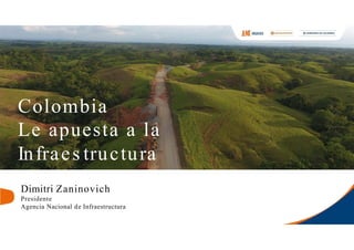 Colombia
Le apuesta a la
Infraes tructura
Dimitri Zaninovich
Presidente
Agencia Nacional de Infraestructura
 