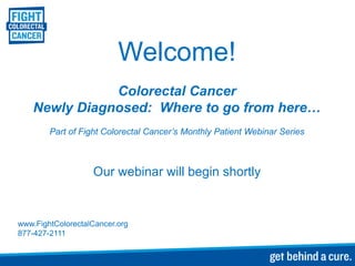 Welcome!
Colorectal Cancer
Newly Diagnosed: Where to go from here…
Part of Fight Colorectal Cancer’s Monthly Patient Webinar Series

Our webinar will begin shortly

www.FightColorectalCancer.org
877-427-2111

 