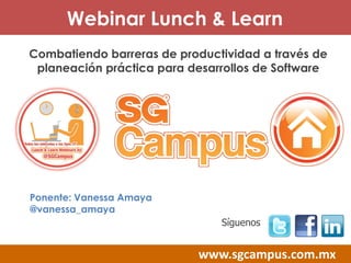 www.sgcampus.com.mx
Síguenos
Combatiendo barreras de productividad a través de
planeación práctica para desarrollos de Software
Webinar Lunch & Learn
Ponente: Vanessa Amaya
@vanessa_amaya
 