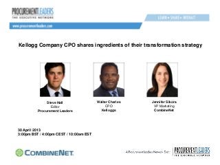 Kellogg Company CPO shares ingredients of their transformation strategy
Walter Charles
CPO
Kelloggs
Steve Hall
Editor
Procurement Leaders
Jennifer Sikora
VP Marketing
CombineNet
30 April 2013
3:00pm BST / 4:00pm CEST / 10:00am EST
 