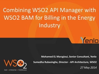 Mohamed EL Marzgioui, Senior Consultant, Yenlo
Combining WSO2 API Manager with
WSO2 BAM for Billing in the Energy
Industry
27 May 2014
Sumedha Rubasinghe, Director - API Architecture, WSO2
 