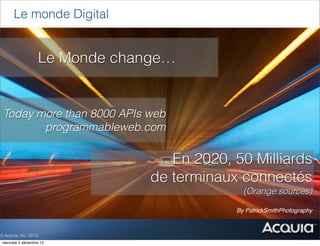 Le monde Digital


                   Le Monde change…


 Today more than 8000 APIs web
        programmableweb.com

                                   En 2020, 50 Milliards
                                de terminaux connectés
                                              (Orange sources)

                                            By PatrickSmithPhotography



© Acquia, Inc. 2012.
 mercredi 5 décembre 12
 