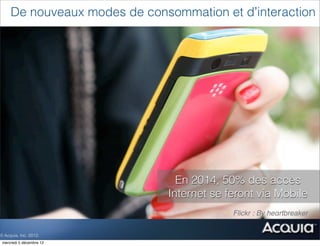 De nouveaux modes de consommation et d’interaction




                                En 2014, 50% des accès
                              Internet se feront via Mobile
                                          §   Flickr : By heαrtbreaker

© Acquia, Inc. 2012.
 mercredi 5 décembre 12
 