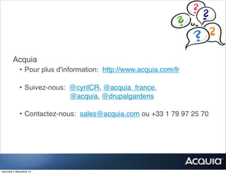 Acquia
             • Pour plus d'information: http://www.acquia.com/fr

             • Suivez-nous: @cyrilCR, @acquia_france,
                            @acquia, @drupalgardens

             • Contactez-nous: sales@acquia.com ou +33 1 79 97 25 70




mercredi 5 décembre 12
 