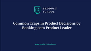 www.productschool.com
Common Traps in Product Decisions by
Booking.com Product Leader
 