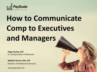 How to Communicate
Comp to Executives
and Managers
Paige Hanley, CCP
Sr. Compensation Professional
Mykkah Herner, MA, CCP
Director of Professional Services
www.payscale.com
 