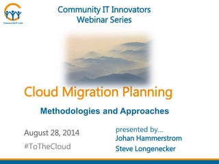 Community IT Innovators 
Webinar Series 
Cloud Migration Planning 
Methodologies and Approaches 
August 28, 2014 presented by… 
Johan Hammerstrom 
Steve Longenecker 
#ToTheCloud 
 