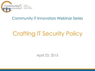 Crafting IT Security Policy
Community IT Innovators Webinar Series
April 23, 2015
 