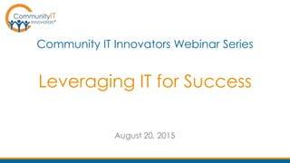 Leveraging IT for Success
Community IT Innovators Webinar Series
August 20, 2015
 