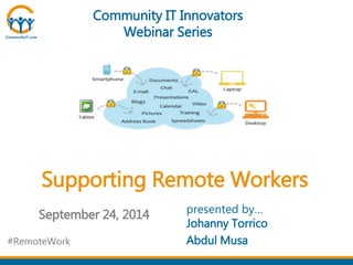 Community IT Innovators 
Webinar Series 
Supporting Remote Workers 
September 24, 2014 presented by… 
Johanny Torrico 
Abdul Musa 
#RemoteWork 
 