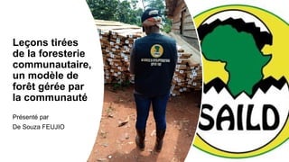 Leçons tirées
de la foresterie
communautaire,
un modèle de
forêt gérée par
la communauté
Présenté par
De Souza FEUJIO
 