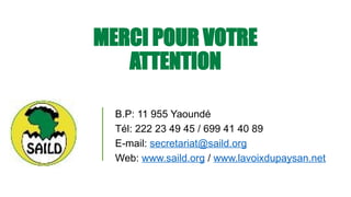 MERCI POUR VOTRE
ATTENTION
B.P: 11 955 Yaoundé
Tél: 222 23 49 45 / 699 41 40 89
E-mail: secretariat@saild.org
Web: www.saild.org / www.lavoixdupaysan.net
 
