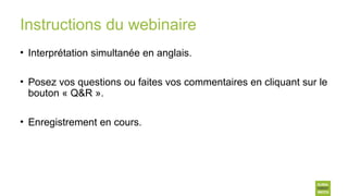 Instructions du webinaire
• Interprétation simultanée en anglais.
• Posez vos questions ou faites vos commentaires en cliquant sur le
bouton « Q&R ».
• Enregistrement en cours.
 
