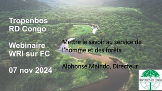 Tropenbos
RD Congo
Webinaire
WRI sur FC
07 nov 2024
Mettre le savoir au service de
l’homme et des forêts
Alphonse Maindo, Directeur
 