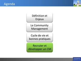 Agenda


           Définition et
             Enjeux

          Le Community
           Management

          Cycle de vie et
         bonnes pratiques

            Recruter et
         développer un CM
 