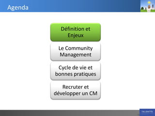 Agenda


           Définition et
             Enjeux

          Le Community
           Management

          Cycle de vie et
         bonnes pratiques

            Recruter et
         développer un CM
 