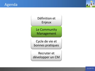 Agenda


           Définition et
             Enjeux

          Le Community
           Management

          Cycle de vie et
         bonnes pratiques

            Recruter et
         développer un CM
 