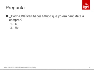 Pregunta
   ¿Podria Blaisten haber sabido que yo era candidata a
    comprar?
          1. Si
          2. No




© 2012 IGNI / TODOS LOS DERECHOS RESERVADOS / IGNI.MX      10
 