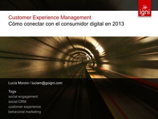 Customer Experience Management
 Cómo conectar con el consumidor digital en 2013




 Lucía Moroni / luciam@goigni.com

 Tags
 social engagement
 social CRM
 customer experience
 behavioral marketing
© 2012 IGNI / TODOS LOS DERECHOS RESERVADOS / IGNI.MX   33
 