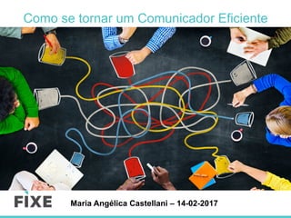 Maria Angélica Castellani – 14-02-2017
Como se tornar um Comunicador Eficiente
 