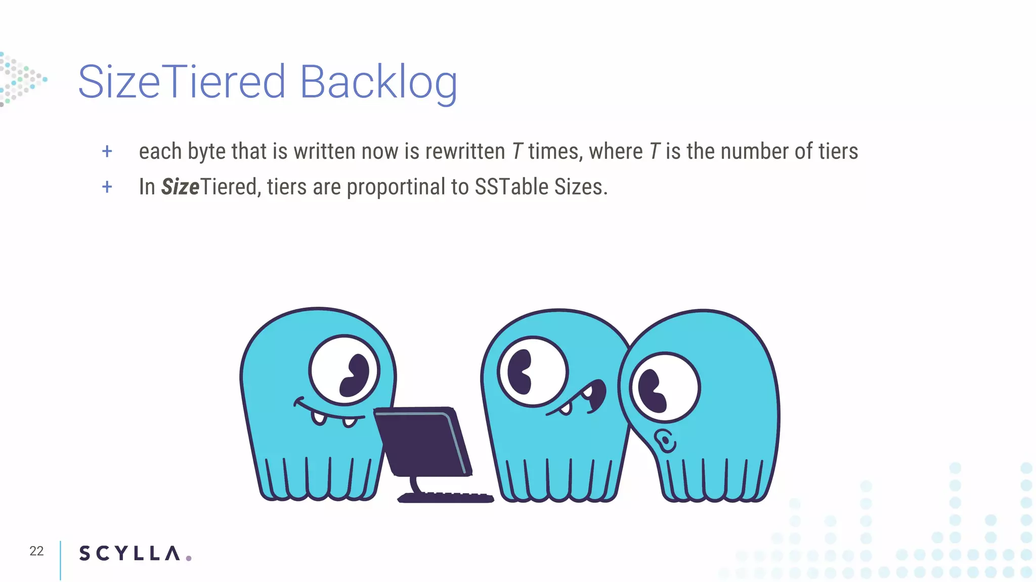 SizeTiered Backlog
22
+ each byte that is written now is rewritten T times, where T is the number of tiers
+ In SizeTiered, tiers are proportinal to SSTable Sizes.
 