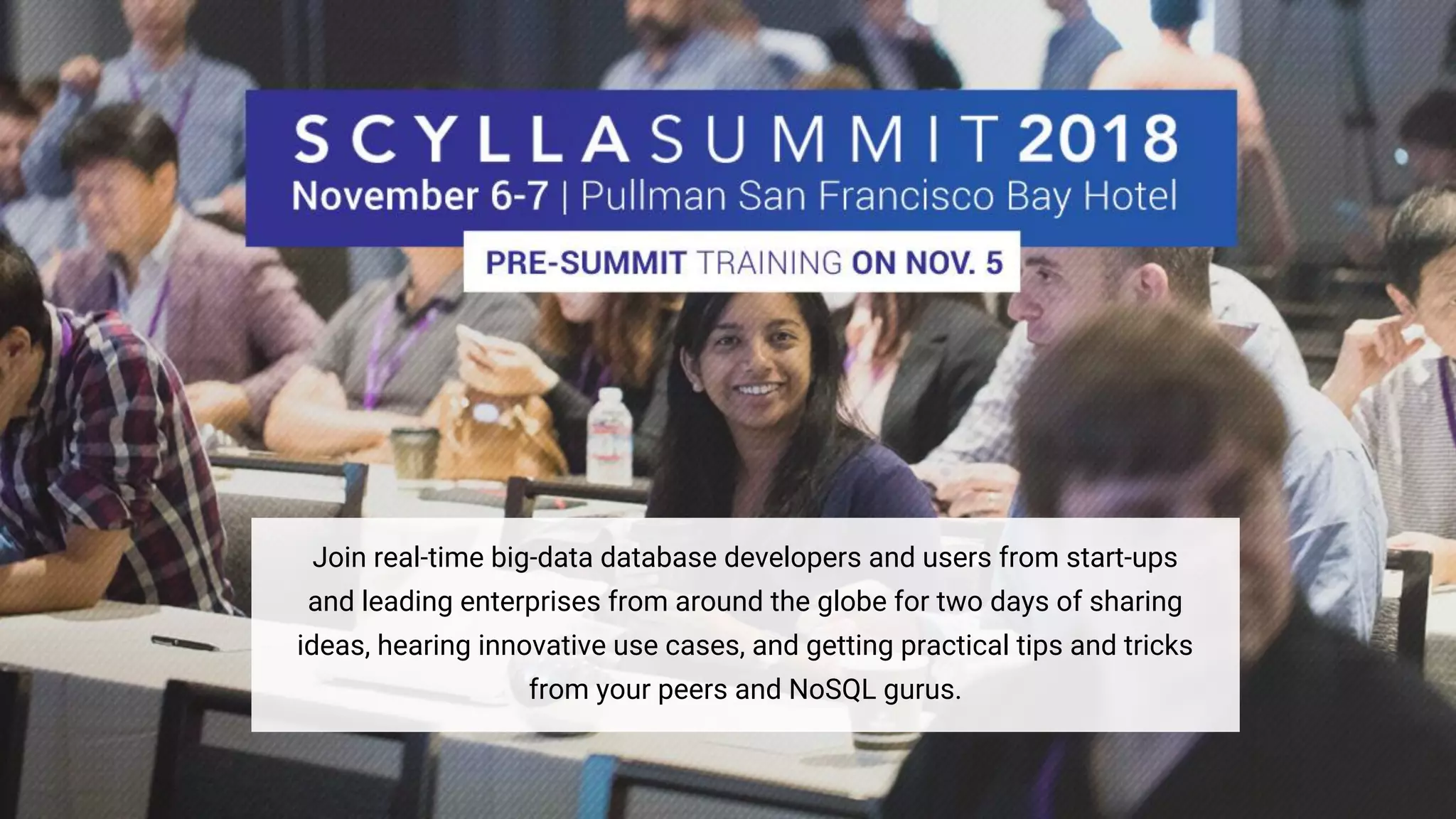 Join real-time big-data database developers and users from start-ups
and leading enterprises from around the globe for two days of sharing
ideas, hearing innovative use cases, and getting practical tips and tricks
from your peers and NoSQL gurus.
 
