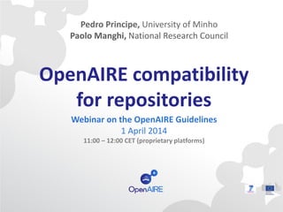 OpenAIRE compatibility
for repositories
Webinar on the OpenAIRE Guidelines
1 April 2014
11:00 – 12:00 CET (proprietary platforms)
Pedro Principe, University of Minho
Paolo Manghi, National Research Council
 