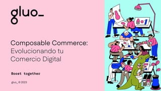 gluo_ © 2023
Boost together
Composable Commerce:
Evolucionando tu
Comercio Digital
 