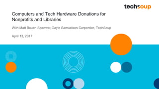 Computers and Tech Hardware Donations for
Nonprofits and Libraries
With Matt Bauer, Sparrow; Gayle Samuelson Carpentier, TechSoup
April 13, 2017
 