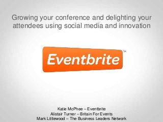 Growing your conference and delighting your
attendees using social media and innovation
Katie McPhee – Eventbrite
Alistair Turner – Britain For Events
Mark Littlewood – The Business Leaders Network
 