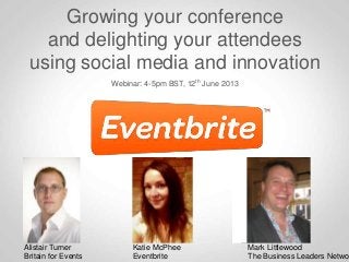 Growing your conference
and delighting your attendees
using social media and innovation
Webinar: 4-5pm BST, 12th June 2013
Katie McPhee
Eventbrite
Alistair Turner
Britain for Events
Mark Littlewood
The Business Leaders Networ
 