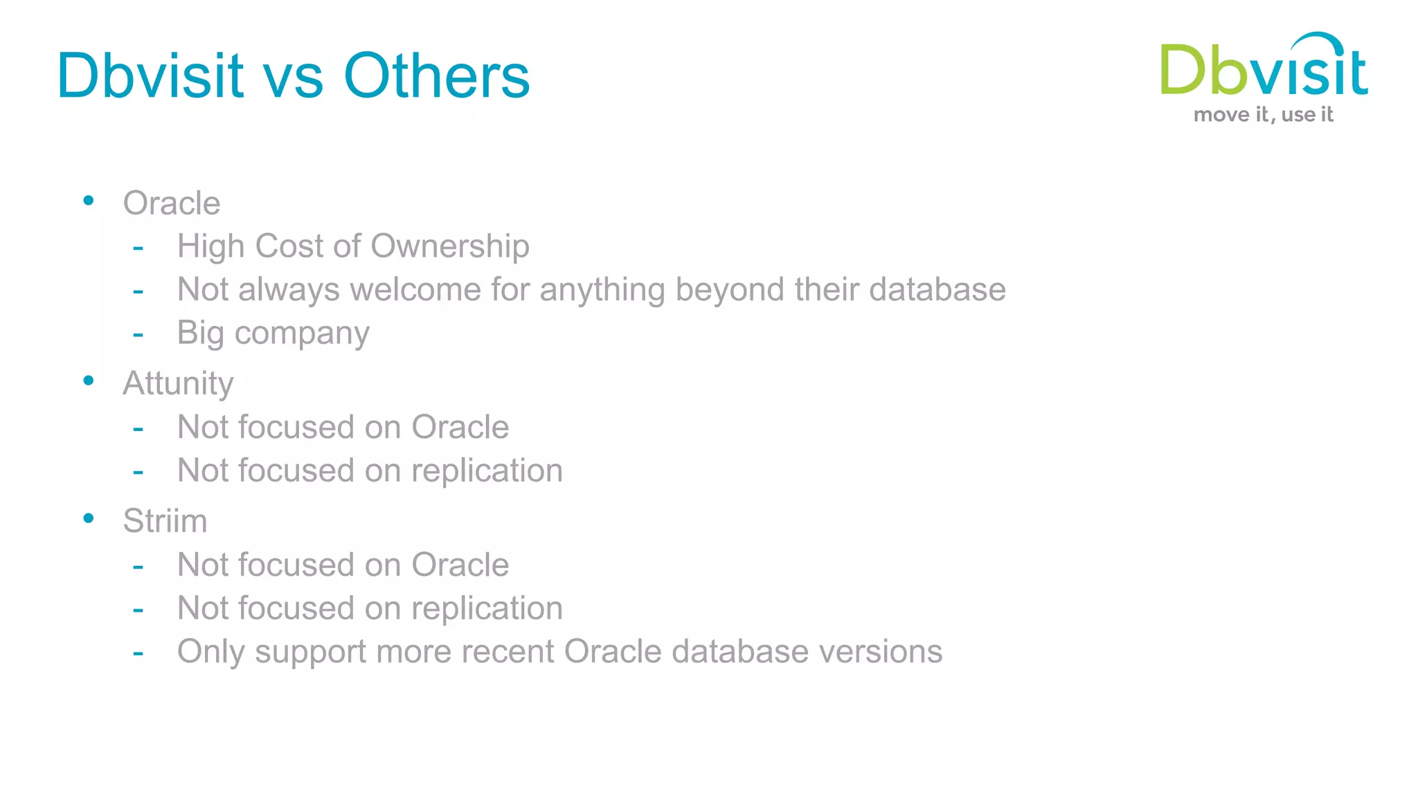 Dbvisit vs Others •  Oracle -  High Cost of Ownership -  Not always welcome for anything beyond their database -  Big company •  Attunity -  Not focused on Oracle -  Not focused on replication •  Striim -  Not focused on Oracle -  Not focused on replication -  Only support more recent Oracle database versions 