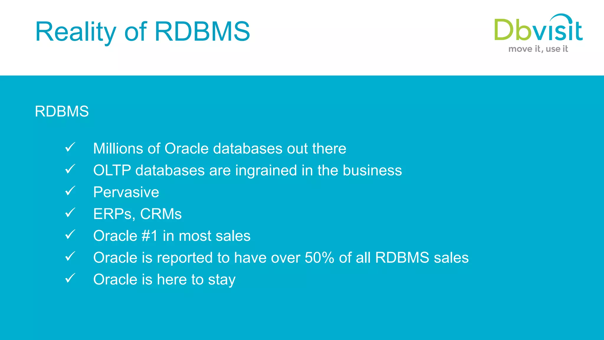 Reality of RDBMS RDBMS ü  Millions of Oracle databases out there ü  OLTP databases are ingrained in the business ü  Pervasive ü  ERPs, CRMs ü  Oracle #1 in most sales ü  Oracle is reported to have over 50% of all RDBMS sales ü  Oracle is here to stay 