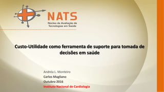 Custo-Utilidade como ferramenta de suporte para tomada de
decisões em saúde
Andréa L. Monteiro
Carlos Magliano
Outubro 2016
Instituto Nacional de Cardiologia
 