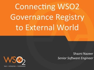 Senior	
  So(ware	
  Engineer	
  
Shazni	
  Nazeer	
  
Connec.ng	
  WSO2	
  
Governance	
  Registry	
  
to	
  External	
  World	
  
 