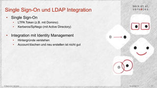 Single Sign-On und LDAP Integration 
• Single Sign-On 
• LTPA Token (z.B. mit Domino) 
• Kerberos/SpNego (mit Active Directory) 
• Integration mit Identity Management 
• Hintergründe verstehen 
• Account löschen und neu erstellen ist nicht gut 
© Beck et al. Services November 14 17 
 