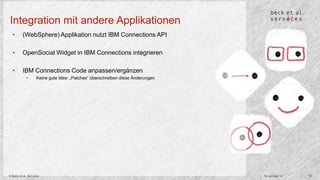 Integration mit andere Applikationen 
• (WebSphere) Applikation nutzt IBM Connections API 
• OpenSocial Widget in IBM Connections integrieren 
• IBM Connections Code anpassen/ergänzen 
• Keine gute Idee: „Patches“ überschreiben diese Änderungen 
© Beck et al. Services November 14 19 
 